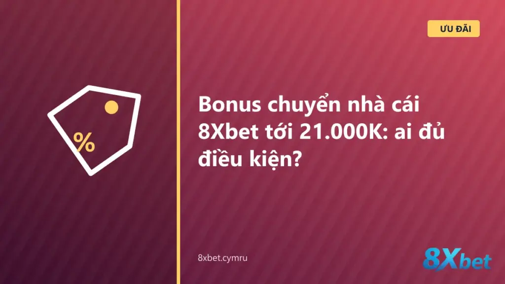 Danh sách kiểm tra điều kiện nhận bonus chuyển nhà cái 8Xbet lên đến 21.000K