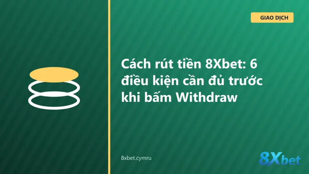 Danh sách kiểm tra 6 điều kiện rút tiền 8Xbet trước khi bấm nút Withdraw trên điện thoại