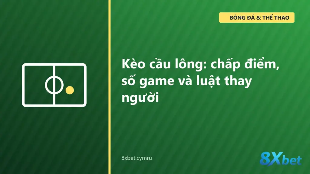 Kèo cầu lông trên 8Xbet với các thị trường chấp điểm và tổng số game của một trận đơn