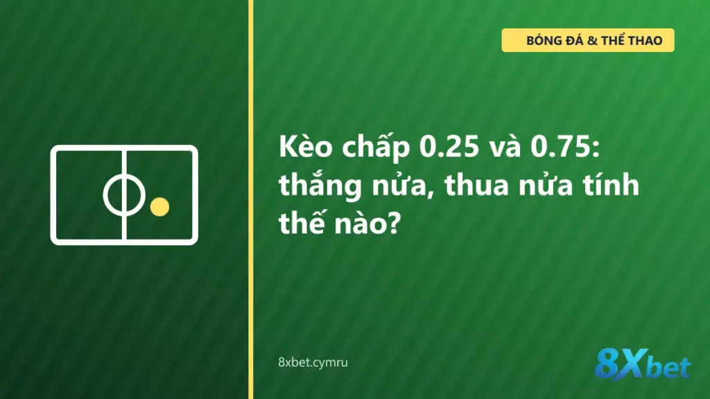 Bảng tính kèo chấp 0.25 và 0.75 với các trường hợp thắng nửa và thua nửa tiền