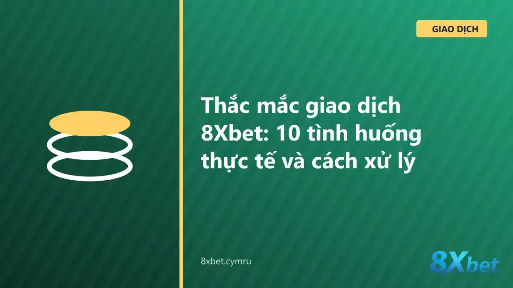 Mười tình huống thắc mắc giao dịch 8Xbet thường gặp khi nạp và rút tiền trên điện thoại